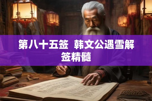 第八十五签 韩文公遇雪解签精髓 第八十五签 韩文公遇雪解签精髓