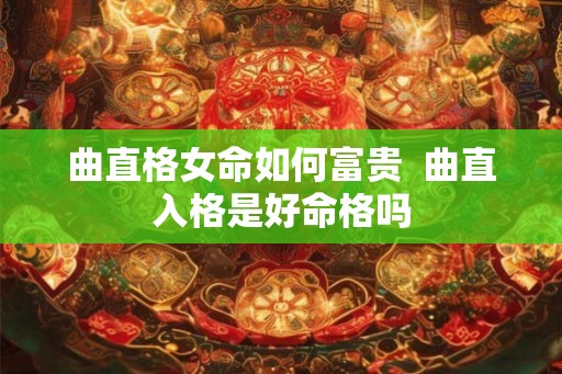 曲直格女命如何富贵 曲直入格是好命格吗 曲直格女命如何富贵 曲直入格是好命格吗