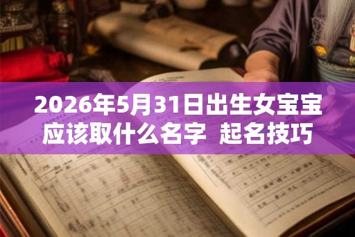 2026年5月31日出生女宝宝应该取什么名字  起名技巧分享