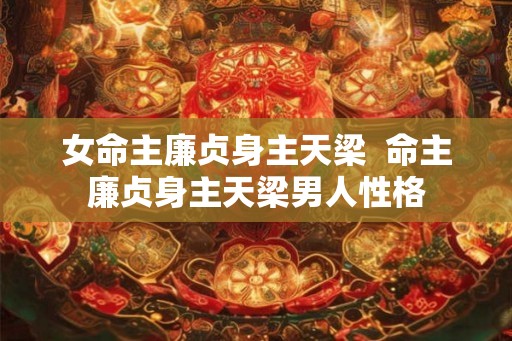 女命主廉贞身主天梁 命主廉贞身主天梁男人性格 女命主廉贞身主天梁 命主廉贞身主天梁男人性格