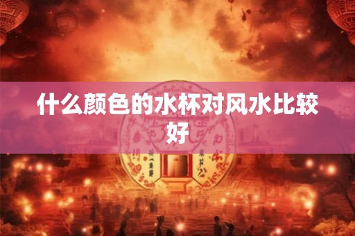 什么颜色的水杯对风水比较好