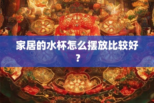 家居的水杯怎么摆放比较好？
