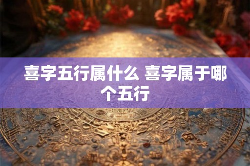 喜字五行属什么 喜字属于哪个五行