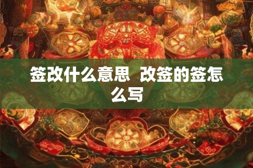 签改什么意思  改签的签怎么写
