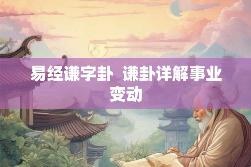 易经谦字卦  谦卦详解事业变动