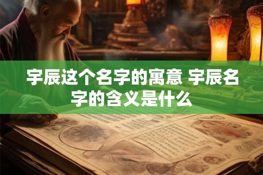 宇辰这个名字的寓意 宇辰名字的含义是什么