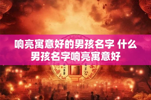 响亮寓意好的男孩名字 什么男孩名字响亮寓意好