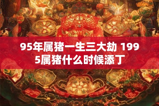 95年属猪一生三大劫 1995属猪什么时候添丁