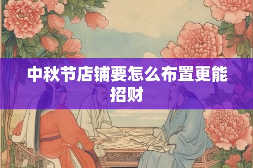 中秋节店铺要怎么布置更能招财