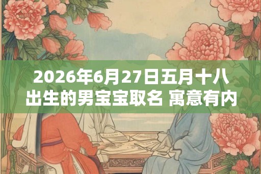 2026年6月27日五月十八出生的男宝宝取名 寓意有内涵