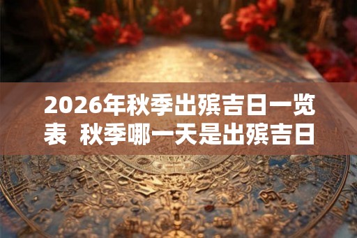 2026年秋季出殡吉日一览表  秋季哪一天是出殡吉日