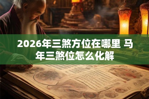 2026年三煞方位在哪里 马年三煞位怎么化解 2026年三煞方位在哪里 马年三煞位怎么化解