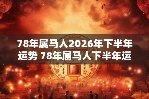 78年属马人2026年下半年运势 78年属马人下半年运气如何 78年属马人2026年下半年运势 78年属马人下半年运气如何