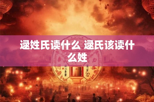 逯姓氏读什么 逯氏该读什么姓
