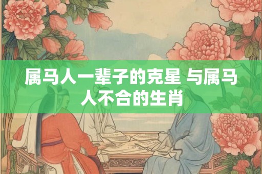 属马人一辈子的克星 与属马人不合的生肖