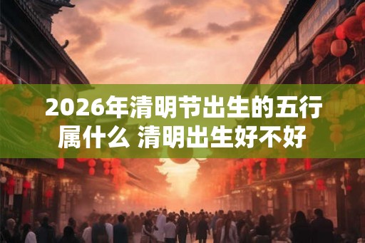 2026年清明节出生的五行属什么 清明出生好不好