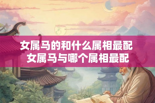 女属马的和什么属相最配 女属马与哪个属相最配