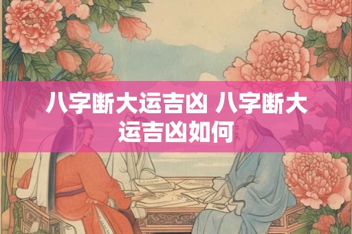 八字断大运吉凶 八字断大运吉凶如何