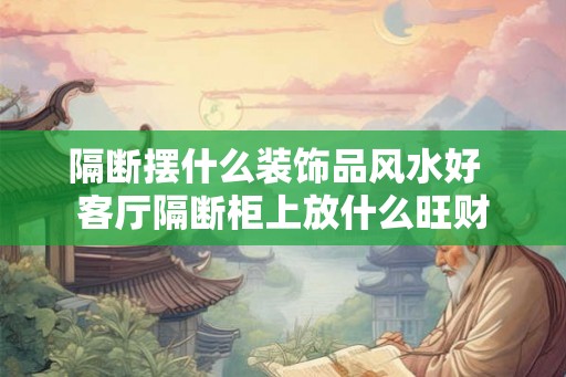 隔断摆什么装饰品风水好 客厅隔断柜上放什么旺财 隔断摆什么装饰品风水好 客厅隔断柜上放什么旺财