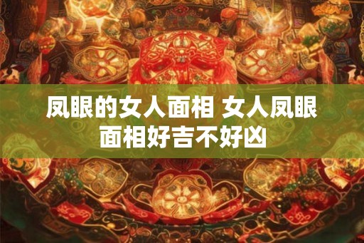 凤眼的女人面相 女人凤眼面相好吉不好凶