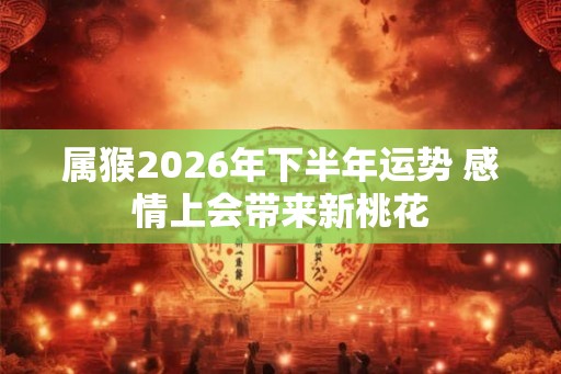 属猴2026年下半年运势 感情上会带来新桃花