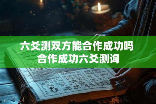 六爻测双方能合作成功吗 合作成功六爻测询