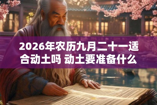 2026年农历九月二十一适合动土吗 动土要准备什么东西