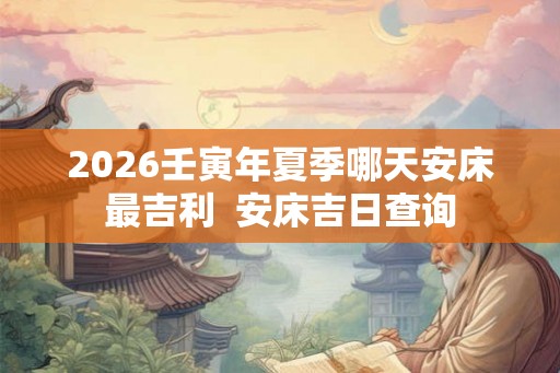 2026壬寅年夏季哪天安床最吉利 安床吉日查询 2026壬寅年夏季哪天安床最吉利 安床吉日查询