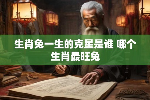 生肖兔一生的克星是谁 哪个生肖最旺兔