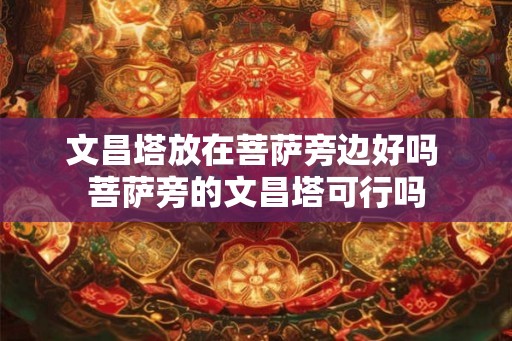 文昌塔放在菩萨旁边好吗 菩萨旁的文昌塔可行吗