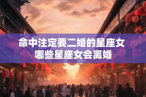 命中注定要二婚的星座女 哪些星座女会离婚