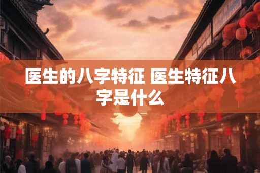 医生的八字特征 医生特征八字是什么