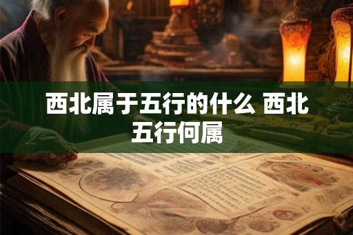 西北属于五行的什么 西北五行何属