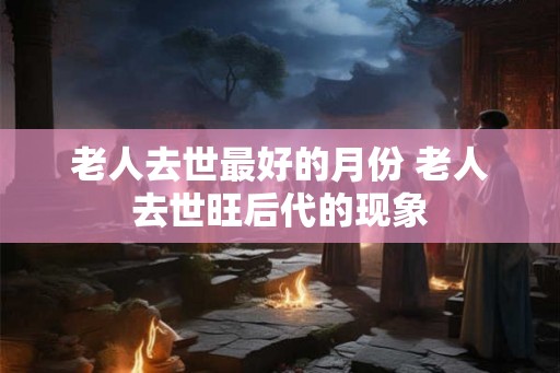 老人去世最好的月份 老人去世旺后代的现象