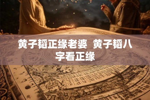黄子韬正缘老婆  黄子韬八字看正缘