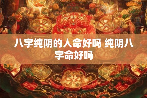 八字纯阴的人命好吗 纯阴八字命好吗