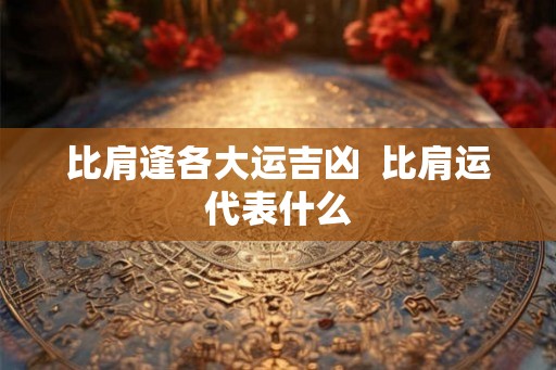 比肩逢各大运吉凶  比肩运代表什么