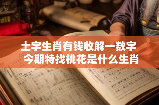 土字生肖有钱收解一数字  今期特找桃花是什么生肖