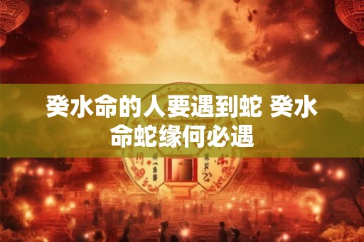 癸水命的人要遇到蛇 癸水命蛇缘何必遇