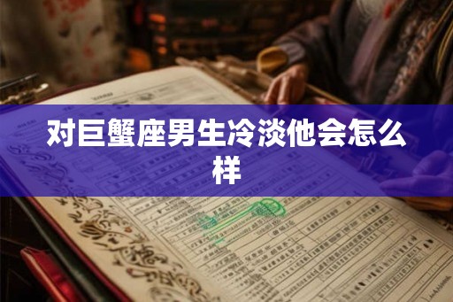 对巨蟹座男生冷淡他会怎么样