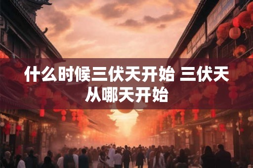 什么时候三伏天开始 三伏天从哪天开始