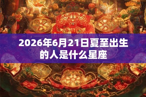 2026年6月21日夏至出生的人是什么星座