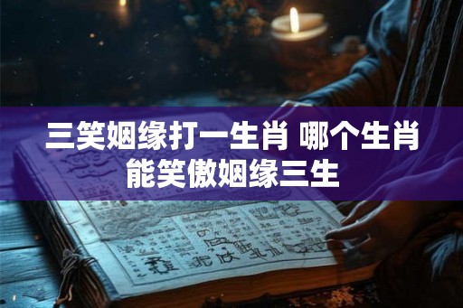 三笑姻缘打一生肖 哪个生肖能笑傲姻缘三生