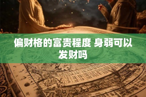 偏财格的富贵程度 身弱可以发财吗