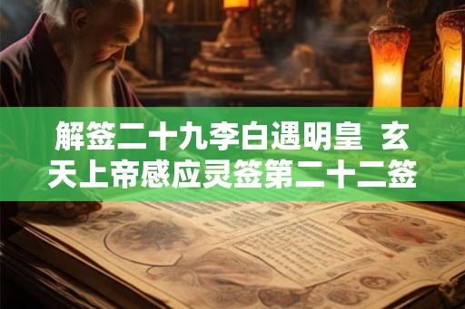 解签二十九李白遇明皇  玄天上帝感应灵签第二十二签