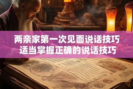 两亲家第一次见面说话技巧 适当掌握正确的说话技巧 两亲家第一次见面说话技巧 适当掌握正确的说话技巧