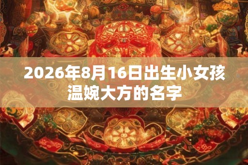 2026年8月16日出生小女孩温婉大方的名字