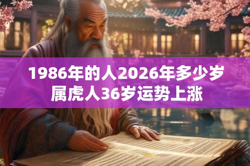1986年的人2026年多少岁 属虎人36岁运势上涨