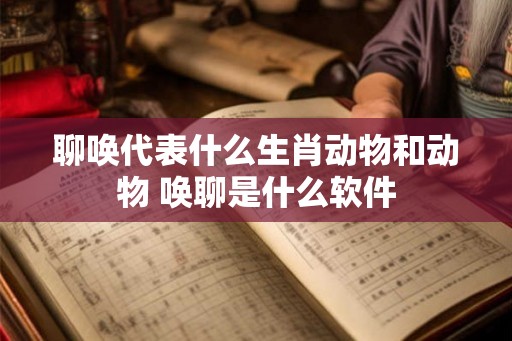 聊唤代表什么生肖动物和动物 唤聊是什么软件