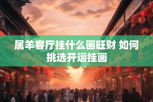 属羊客厅挂什么画旺财 如何挑选开运挂画 属羊客厅挂什么画旺财 如何挑选开运挂画